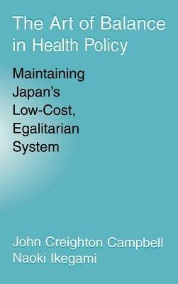 The Art of Balance in Health Policy: Maintaining Japan's Low-Cost, Egalitarian System - John Creighton Campbell,Naoki Ikegami - cover