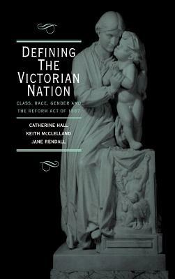 Defining the Victorian Nation: Class, Race, Gender and the British Reform Act of 1867 - Catherine Hall,Keith McClelland,Jane Rendall - cover