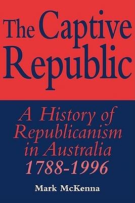 The Captive Republic: A History of Republicanism in Australia 1788-1996 - Mark McKenna - cover