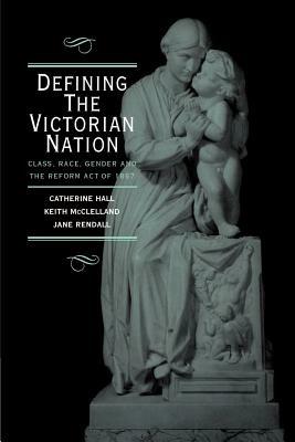Defining the Victorian Nation: Class, Race, Gender and the British Reform Act of 1867 - Catherine Hall,Keith McClelland,Jane Rendall - cover