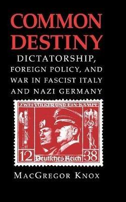Common Destiny: Dictatorship, Foreign Policy, and War in Fascist Italy and Nazi Germany - MacGregor Knox - cover