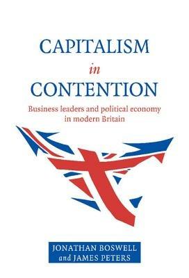 Capitalism in Contention: Business Leaders and Political Economy in Modern Britain - Jonathan Boswell,James Peters - cover