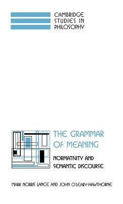 The Grammar of Meaning: Normativity and Semantic Discourse - Mark Norris Lance,John O'Leary-Hawthorne - cover