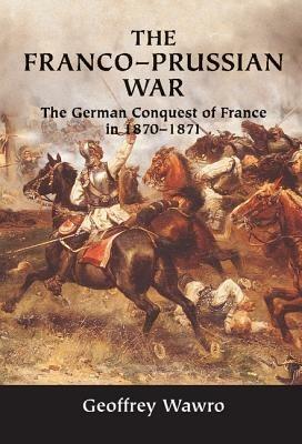 The Franco-Prussian War: The German Conquest of France in 1870–1871 - Geoffrey Wawro - cover