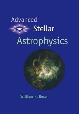 Advanced Stellar Astrophysics - William K. Rose - cover