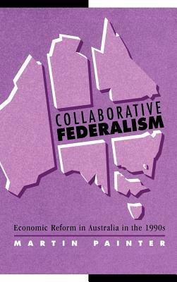 Collaborative Federalism: Economic Reform in Australia in the 1990s - Martin Painter - cover
