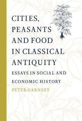 Cities, Peasants and Food in Classical Antiquity: Essays in Social and Economic History - Peter Garnsey - cover