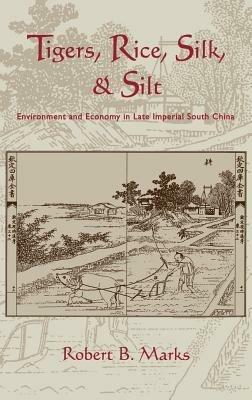Tigers, Rice, Silk, and Silt: Environment and Economy in Late Imperial South China - Robert Marks - cover