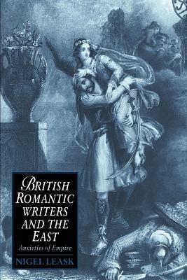 British Romantic Writers and the East: Anxieties of Empire - Nigel Leask - cover