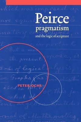 Peirce, Pragmatism, and the Logic of Scripture - Peter Ochs - cover