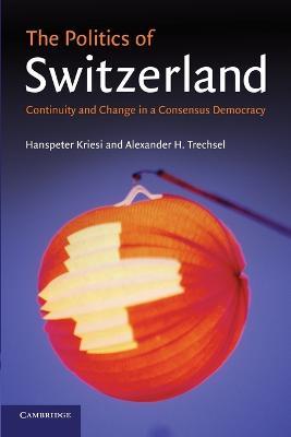The Politics of Switzerland: Continuity and Change in a Consensus Democracy - Hanspeter Kriesi,Alexander H. Trechsel - cover