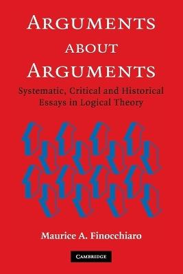 Arguments about Arguments: Systematic, Critical, and Historical Essays In Logical Theory - Maurice A. Finocchiaro - cover