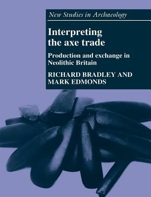 Interpreting the Axe Trade: Production and Exchange in Neolithic Britain - Richard Bradley,Mark Edmonds - cover
