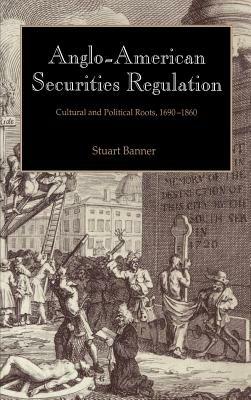 Anglo-American Securities Regulation: Cultural and Political Roots, 1690–1860 - Stuart Banner - cover