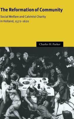 The Reformation of Community: Social Welfare and Calvinist Charity in Holland, 1572–1620 - Charles H. Parker - cover