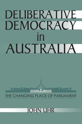 Deliberative Democracy in Australia: The Changing Place of Parliament - John Uhr - cover