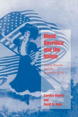 Blood Sacrifice and the Nation: Totem Rituals and the American Flag - Carolyn Marvin,David W. Ingle - cover