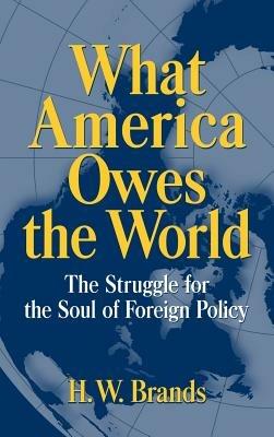 What America Owes the World: The Struggle for the Soul of Foreign Policy - H. W. Brands - cover