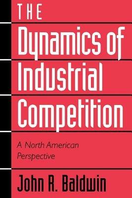 The Dynamics of Industrial Competition: A North American Perspective - John R. Baldwin,Paul Gorecki - cover