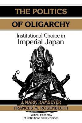 The Politics of Oligarchy: Institutional Choice in Imperial Japan - J. Mark Ramseyer,Frances McCall Rosenbluth - cover