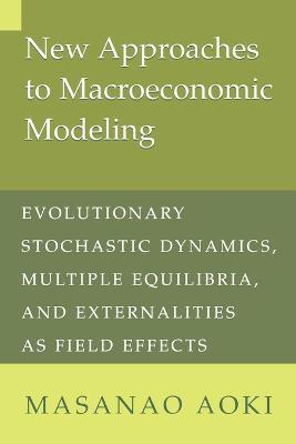 New Approaches to Macroeconomic Modeling: Evolutionary Stochastic Dynamics, Multiple Equilibria, and Externalities as Field Effects - Masanao Aoki - cover