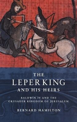 The Leper King and his Heirs: Baldwin IV and the Crusader Kingdom of Jerusalem - Bernard Hamilton - cover