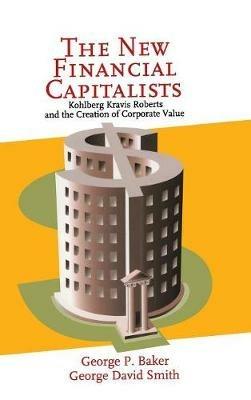 The New Financial Capitalists: Kohlberg Kravis Roberts and the Creation of Corporate Value - George P. Baker,George David Smith - cover