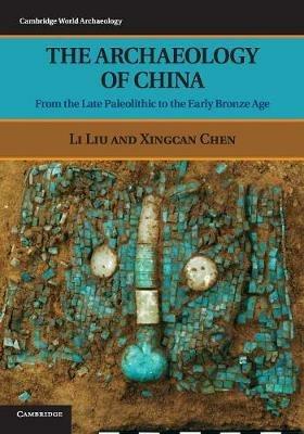 The Archaeology of China: From the Late Paleolithic to the Early Bronze Age - Li Liu,Xingcan Chen - cover