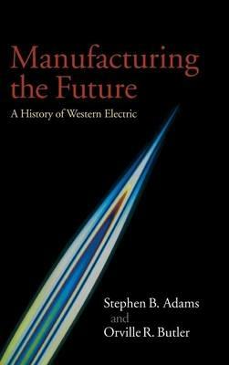 Manufacturing the Future: A History of Western Electric - Stephen B. Adams,Orville R. Butler - cover