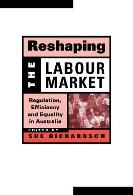 Reshaping the Labour Market: Regulation, Efficiency and Equality in Australia - cover