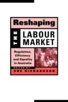 Reshaping the Labour Market: Regulation, Efficiency and Equality in Australia - cover