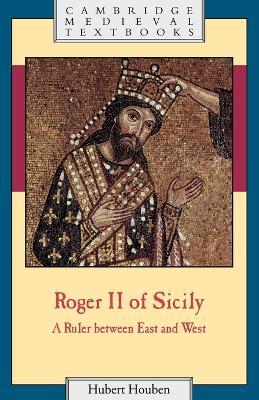 Roger II of Sicily: A Ruler between East and West - Hubert Houben - cover