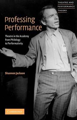 Professing Performance: Theatre in the Academy from Philology to Performativity - Shannon Jackson - cover