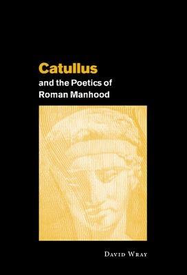 Catullus and the Poetics of Roman Manhood - David Wray - cover