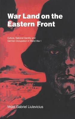 War Land on the Eastern Front: Culture, National Identity, and German Occupation in World War I - Vejas Gabriel Liulevicius - cover
