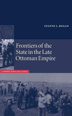 Frontiers of the State in the Late Ottoman Empire: Transjordan, 1850–1921 - Eugene L. Rogan - cover