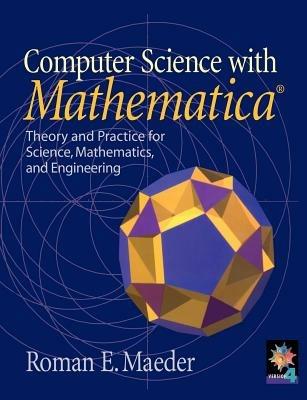 Computer Science with MATHEMATICA  (R): Theory and Practice for Science, Mathematics, and Engineering - Roman E. Maeder - cover