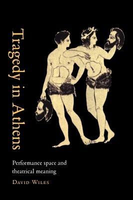 Tragedy in Athens: Performance Space and Theatrical Meaning - David Wiles - cover