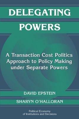 Delegating Powers: A Transaction Cost Politics Approach to Policy Making under Separate Powers - David Epstein,Sharyn O'Halloran - cover