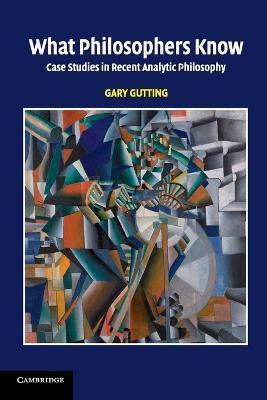 What Philosophers Know: Case Studies in Recent Analytic Philosophy - Gary Gutting - cover