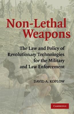Non-Lethal Weapons: The Law and Policy of Revolutionary Technologies for the Military and Law Enforcement - David A. Koplow - cover