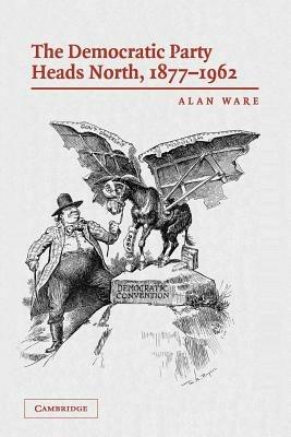 The Democratic Party Heads North, 1877-1962 - Alan Ware - cover
