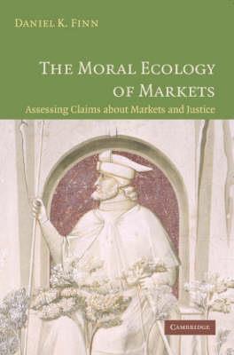 The Moral Ecology of Markets: Assessing Claims about Markets and Justice - Daniel Finn - cover