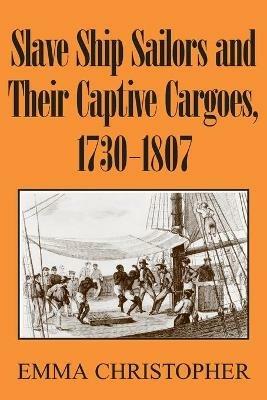 Slave Ship Sailors and Their Captive Cargoes, 1730-1807 - Emma Christopher - cover
