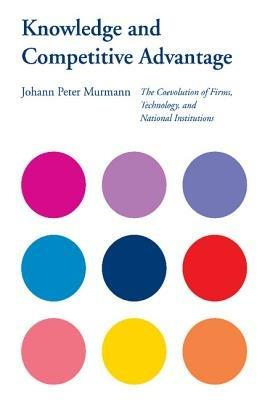 Knowledge and Competitive Advantage: The Coevolution of Firms, Technology, and National Institutions - Johann Peter Murmann - cover