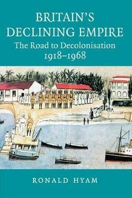 Britain's Declining Empire: The Road to Decolonisation, 1918-1968 - Ronald Hyam - cover