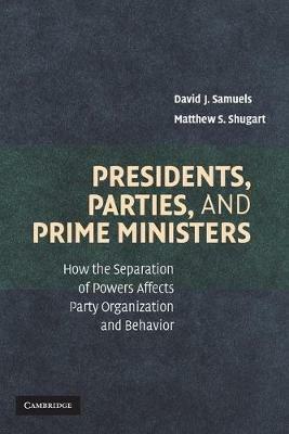 Presidents, Parties, and Prime Ministers: How the Separation of Powers Affects Party Organization and Behavior - David J. Samuels,Matthew S. Shugart - cover
