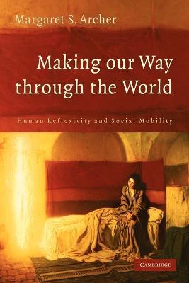 Making our Way through the World: Human Reflexivity and Social Mobility - Margaret S. Archer - cover