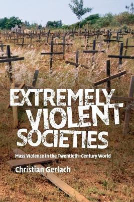Extremely Violent Societies: Mass Violence in the Twentieth-Century World - Christian Gerlach - cover