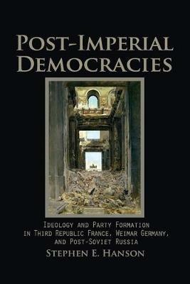 Post-Imperial Democracies: Ideology and Party Formation in Third Republic France, Weimar Germany, and Post-Soviet Russia - Stephen E. Hanson - cover